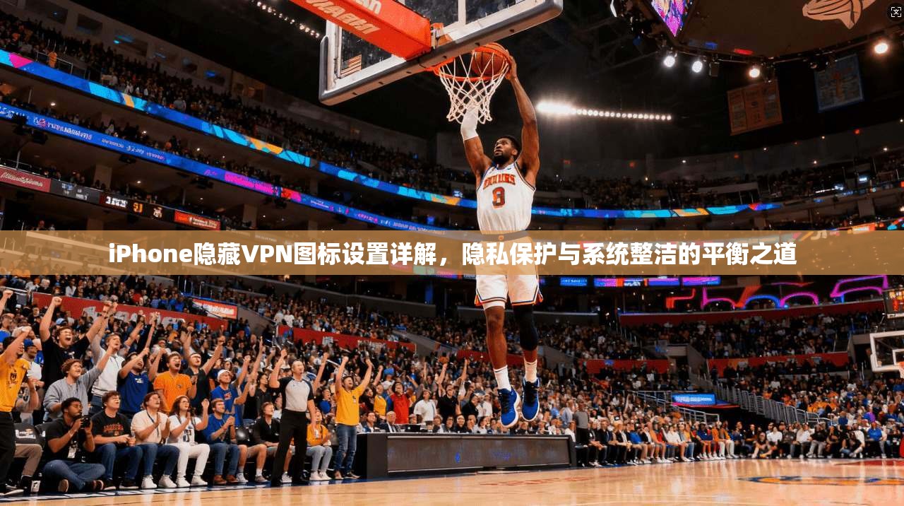 iPhone隐藏VPN图标设置详解,隐私保护与系统整洁的平衡之道 iPhone隐藏VPN图标设置详解,隐私保护与系统整洁的平衡之道