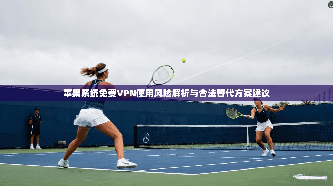 苹果系统免费VPN使用风险解析与合法替代方案建议