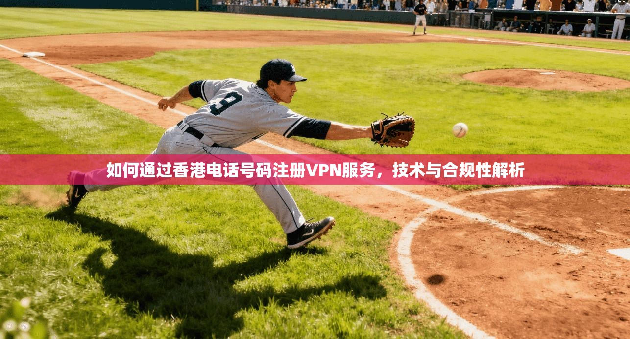 如何通过香港电话号码注册VPN服务,技术与合规性解析 如何通过香港电话号码注册VPN服务,技术与合规性解析