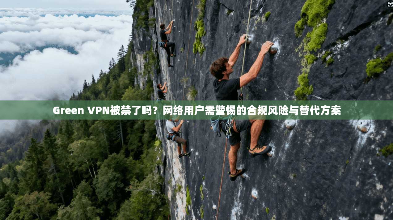Green VPN被禁了吗?网络用户需警惕的合规风险与替代方案 Green VPN被禁了吗?网络用户需警惕的合规风险与替代方案