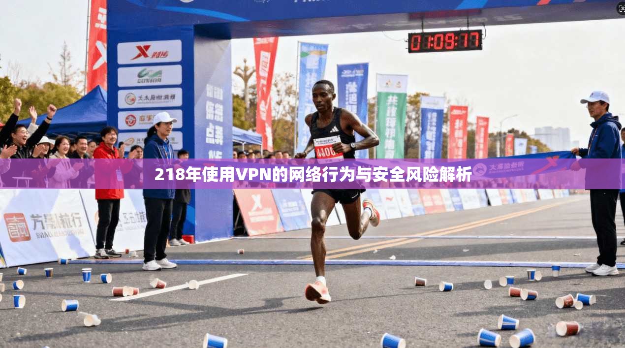 218年使用VPN的网络行为与安全风险解析 218年使用VPN的网络行为与安全风险解析