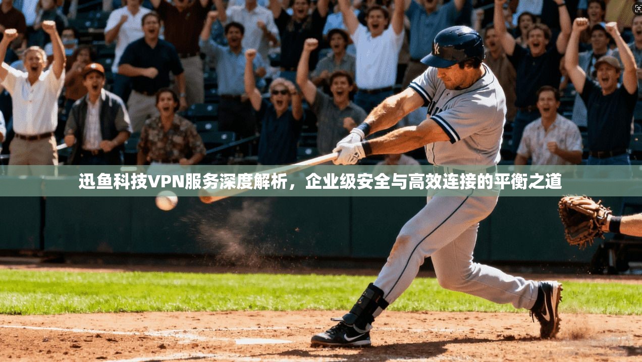 迅鱼科技VPN服务深度解析，企业级安全与高效连接的平衡之道