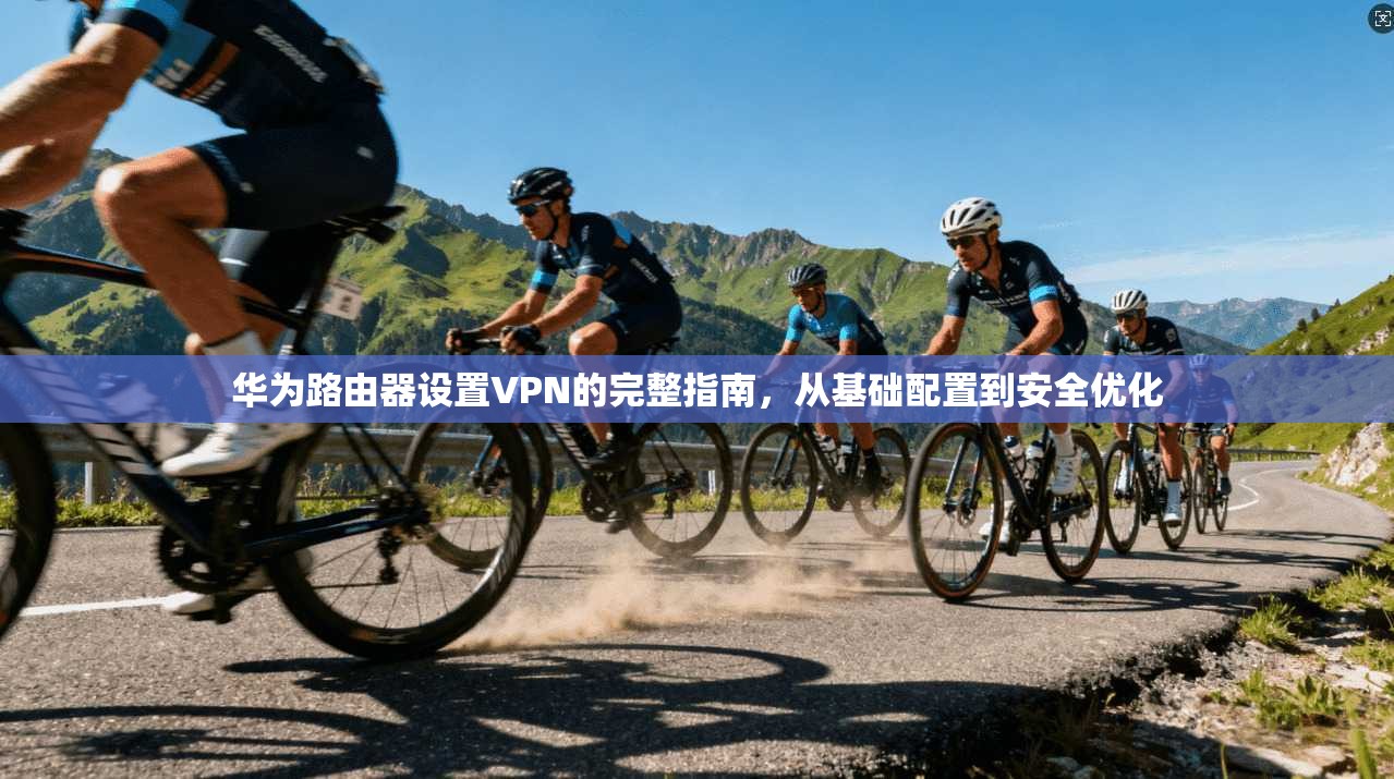 华为路由器设置VPN的完整指南,从基础配置到安全优化 华为路由器设置VPN的完整指南,从基础配置到安全优化