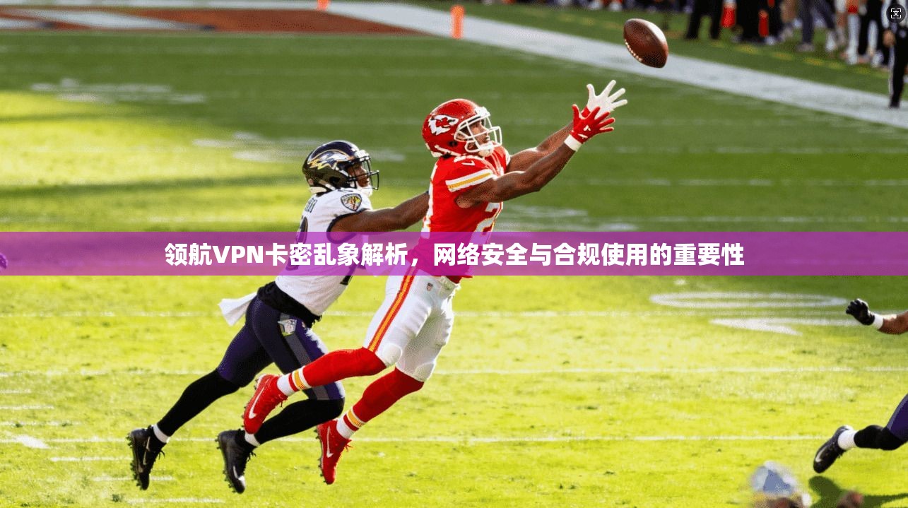 领航VPN卡密乱象解析，网络安全与合规使用的重要性