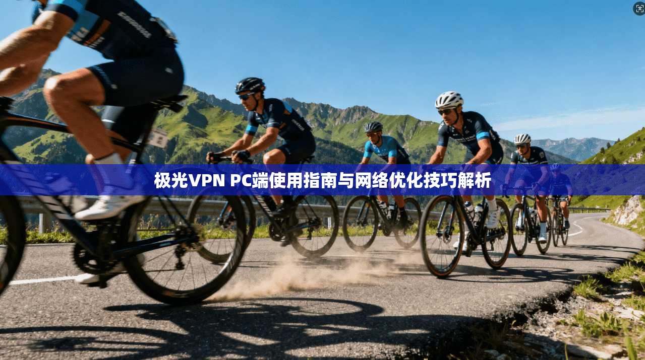 极光VPN PC端使用指南与网络优化技巧解析 极光VPN PC端使用指南与网络优化技巧解析