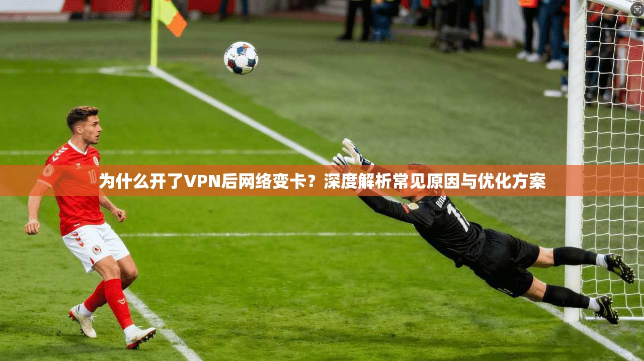 为什么开了VPN后网络变卡?深度解析常见原因与优化方案 为什么开了VPN后网络变卡?深度解析常见原因与优化方案