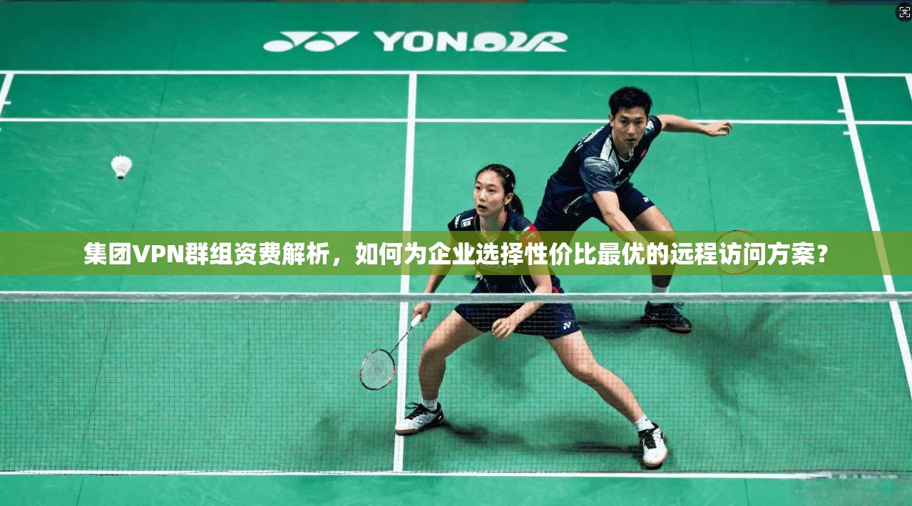 集团VPN群组资费解析,如何为企业选择性价比最优的远程访问方案? 集团VPN群组资费解析,如何为企业选择性价比最优的远程访问方案?