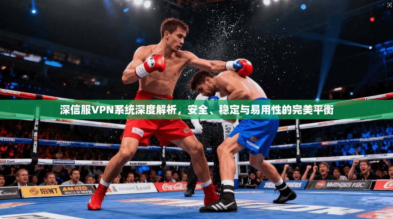 深信服VPN系统深度解析,安全、稳定与易用性的完美平衡 深信服VPN系统深度解析,安全、稳定与易用性的完美平衡