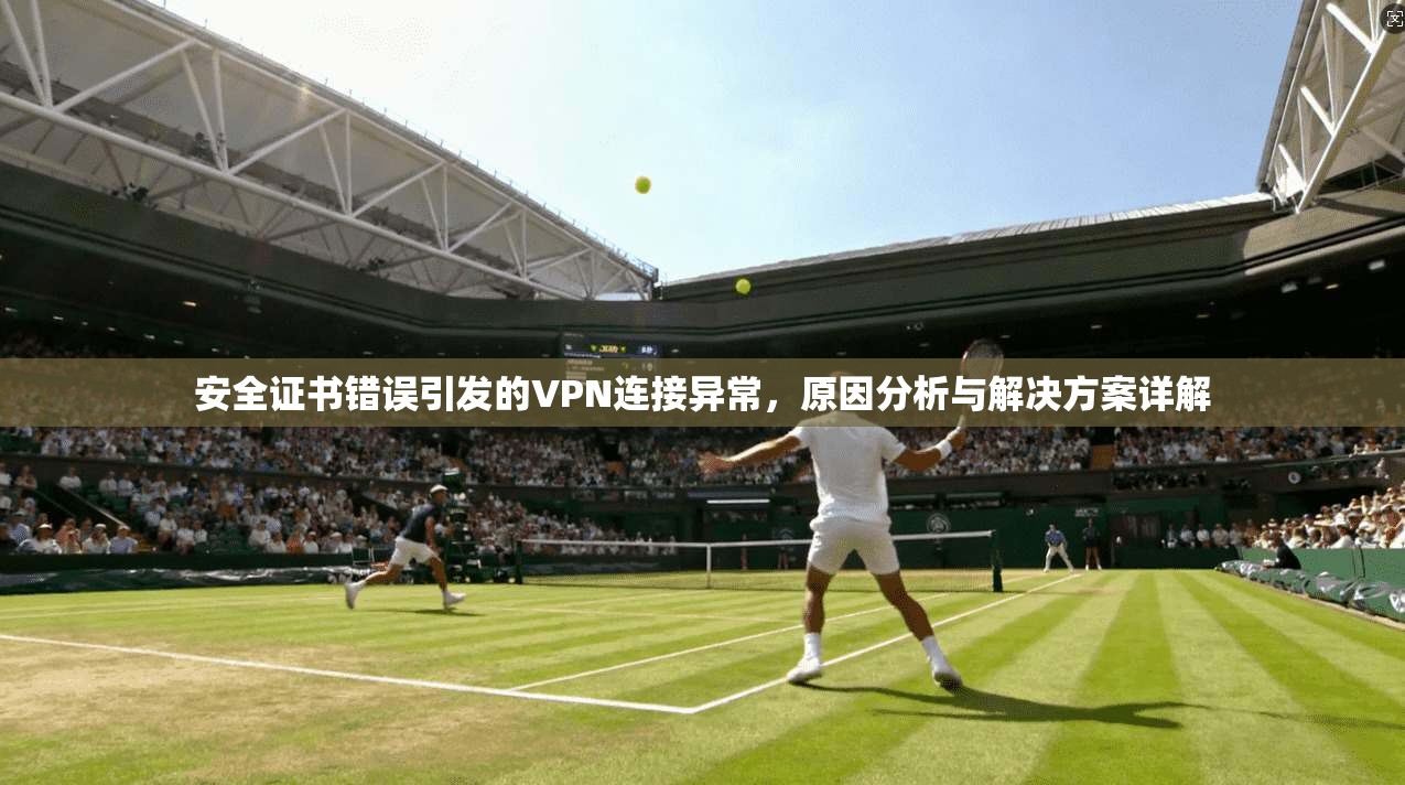 安全证书错误引发的VPN连接异常,原因分析与解决方案详解 安全证书错误引发的VPN连接异常,原因分析与解决方案详解
