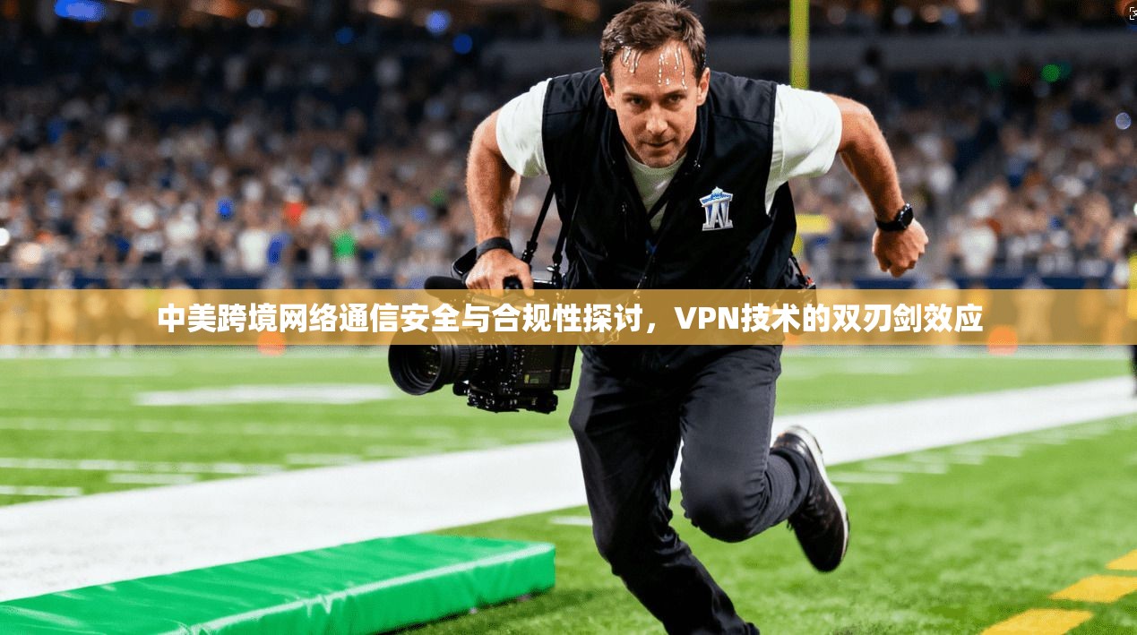 中美跨境网络通信安全与合规性探讨,VPN技术的双刃剑效应 中美跨境网络通信安全与合规性探讨,VPN技术的双刃剑效应