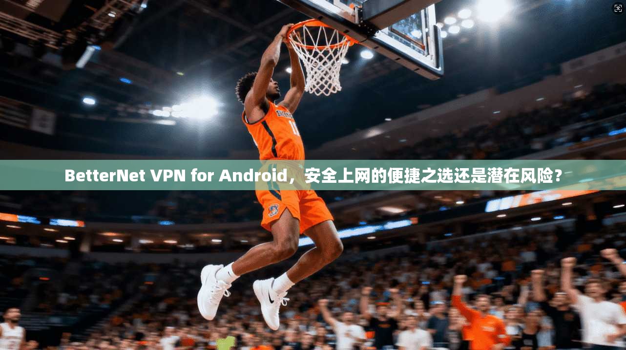 BetterNet VPN for Android,安全上网的便捷之选还是潜在风险? BetterNet VPN for Android,安全上网的便捷之选还是潜在风险?