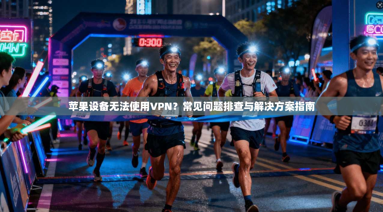 苹果设备无法使用VPN？常见问题排查与解决方案指南
