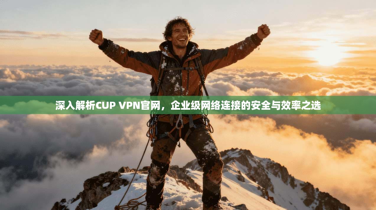 深入解析CUP VPN官网,企业级网络连接的安全与效率之选 深入解析CUP VPN官网,企业级网络连接的安全与效率之选