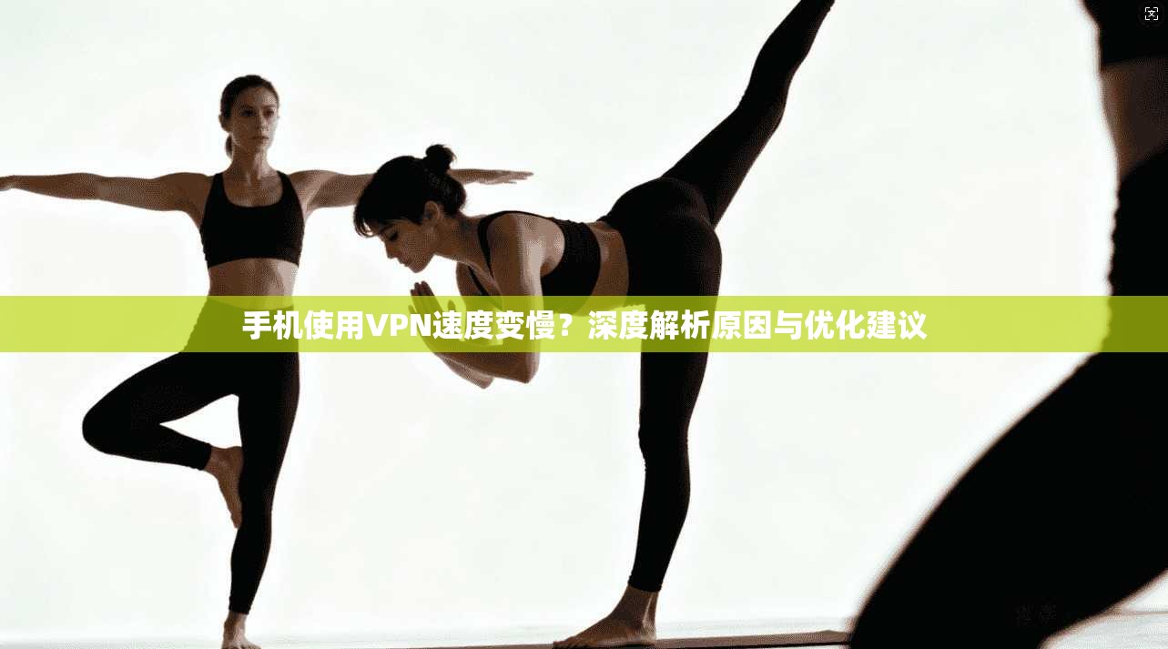 手机使用VPN速度变慢?深度解析原因与优化建议 手机使用VPN速度变慢?深度解析原因与优化建议