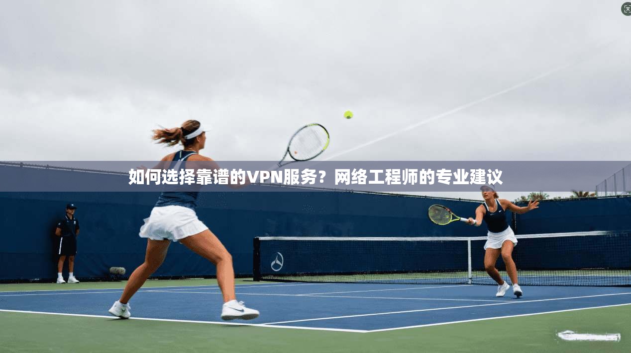 如何选择靠谱的VPN服务?网络工程师的专业建议 如何选择靠谱的VPN服务?网络工程师的专业建议