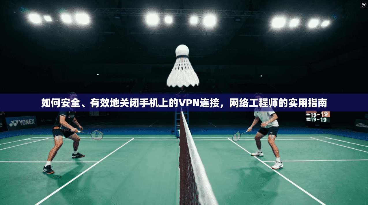 如何安全、有效地关闭手机上的VPN连接，网络工程师的实用指南