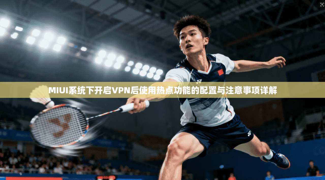 MIUI系统下开启VPN后使用热点功能的配置与注意事项详解 MIUI系统下开启VPN后使用热点功能的配置与注意事项详解