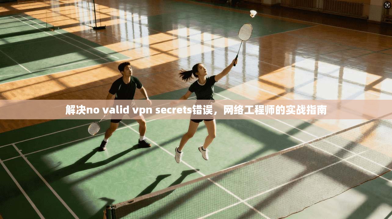 解决no valid vpn secrets错误，网络工程师的实战指南