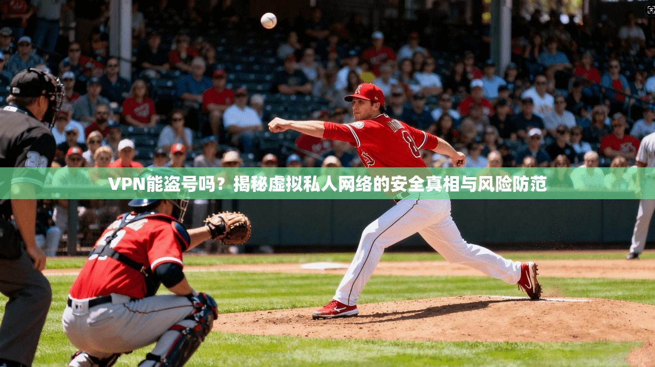 VPN能盗号吗?揭秘虚拟私人网络的安全真相与风险防范 VPN能盗号吗?揭秘虚拟私人网络的安全真相与风险防范