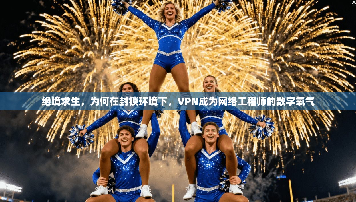 绝境求生，为何在封锁环境下，VPN成为网络工程师的数字氧气