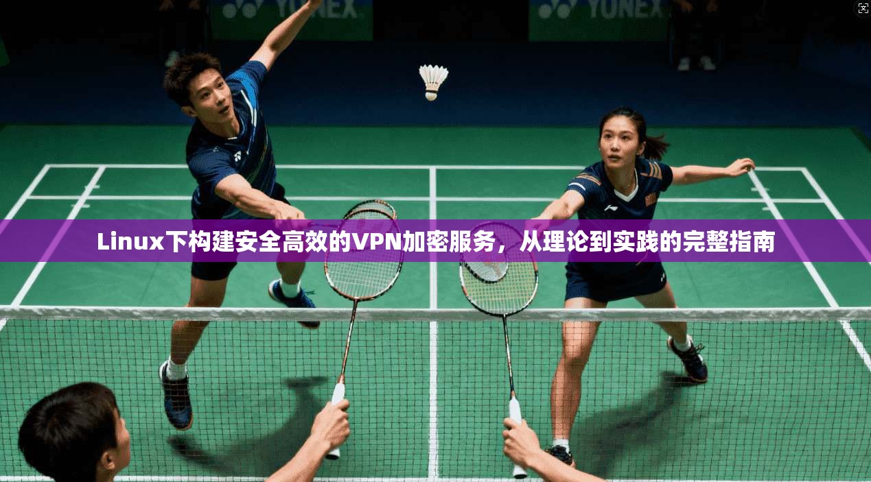 Linux下构建安全高效的VPN加密服务,从理论到实践的完整指南 Linux下构建安全高效的VPN加密服务,从理论到实践的完整指南