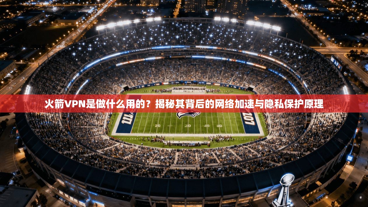 火箭VPN是做什么用的?揭秘其背后的网络加速与隐私保护原理 火箭VPN是做什么用的?揭秘其背后的网络加速与隐私保护原理