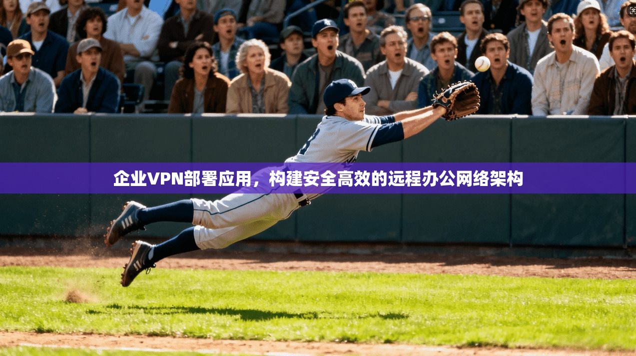 企业VPN部署应用,构建安全高效的远程办公网络架构 企业VPN部署应用,构建安全高效的远程办公网络架构
