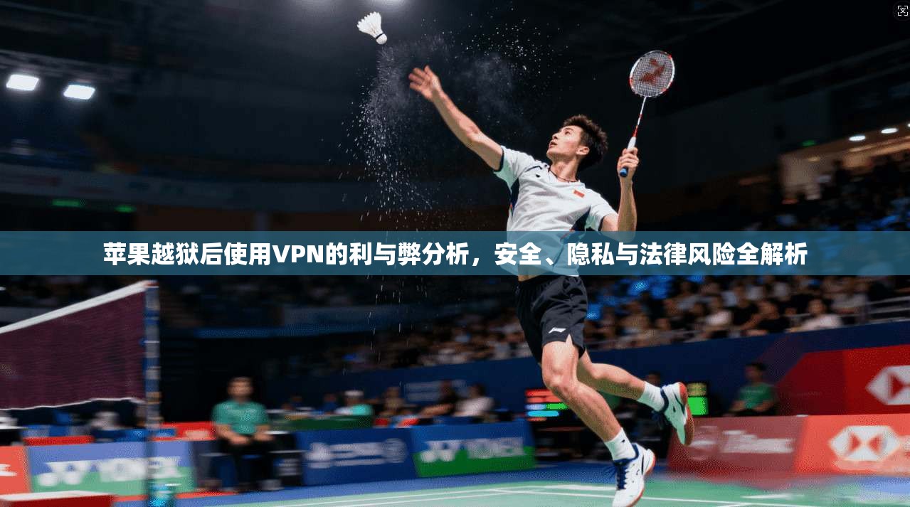 苹果越狱后使用VPN的利与弊分析,安全、隐私与法律风险全解析 苹果越狱后使用VPN的利与弊分析,安全、隐私与法律风险全解析