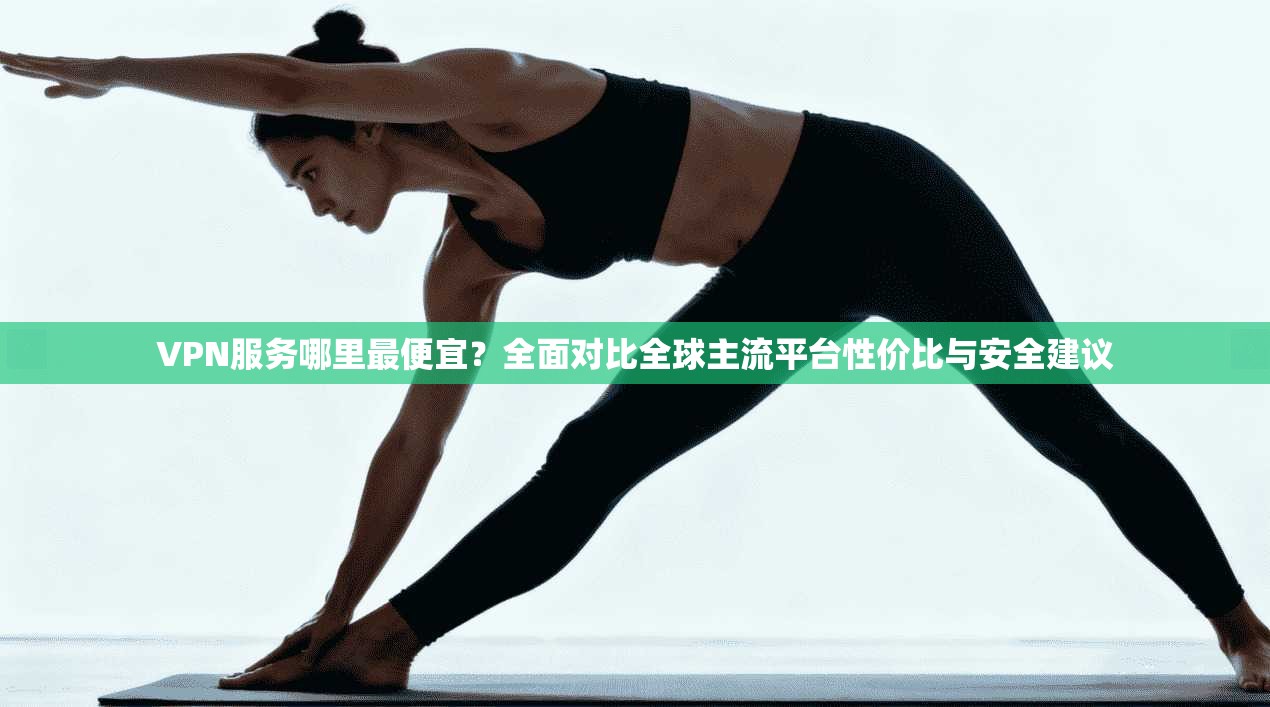 VPN服务哪里最便宜?全面对比全球主流平台性价比与安全建议 VPN服务哪里最便宜?全面对比全球主流平台性价比与安全建议