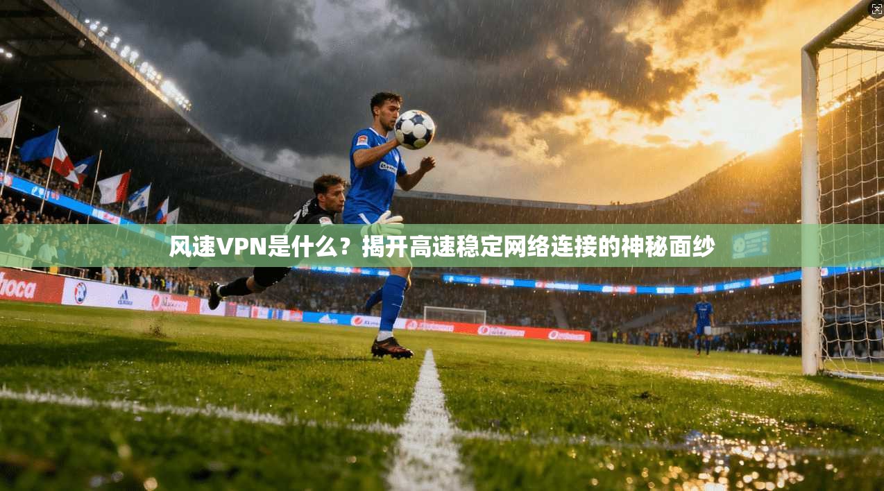 风速VPN是什么?揭开高速稳定网络连接的神秘面纱 风速VPN是什么?揭开高速稳定网络连接的神秘面纱
