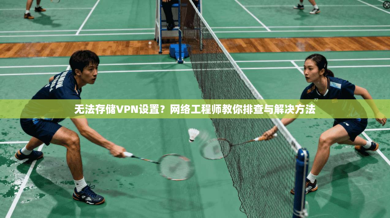 无法存储VPN设置?网络工程师教你排查与解决方法 无法存储VPN设置?网络工程师教你排查与解决方法