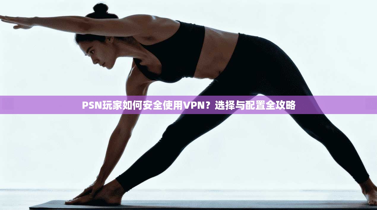 PSN玩家如何安全使用VPN?选择与配置全攻略 PSN玩家如何安全使用VPN?选择与配置全攻略