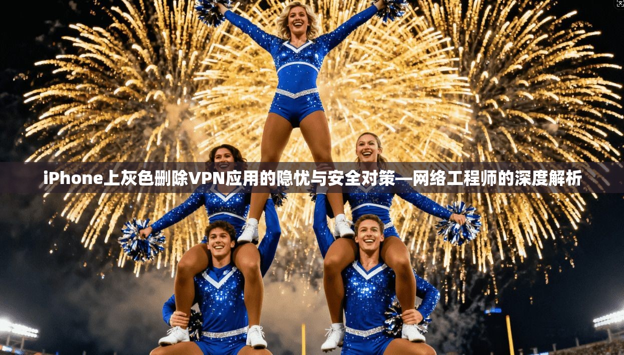 iPhone上灰色删除VPN应用的隐忧与安全对策—网络工程师的深度解析