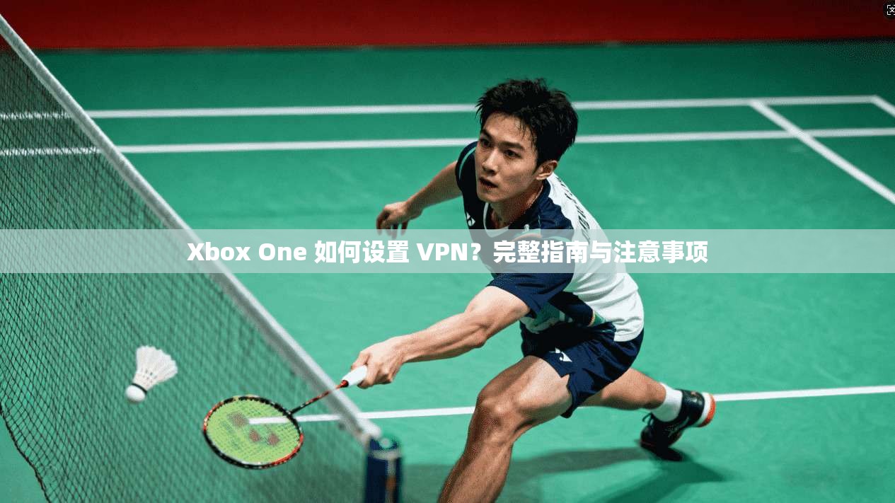Xbox One 如何设置 VPN?完整指南与注意事项 Xbox One 如何设置 VPN?完整指南与注意事项