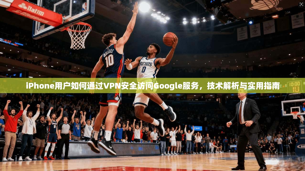iPhone用户如何通过VPN安全访问Google服务,技术解析与实用指南 iPhone用户如何通过VPN安全访问Google服务,技术解析与实用指南