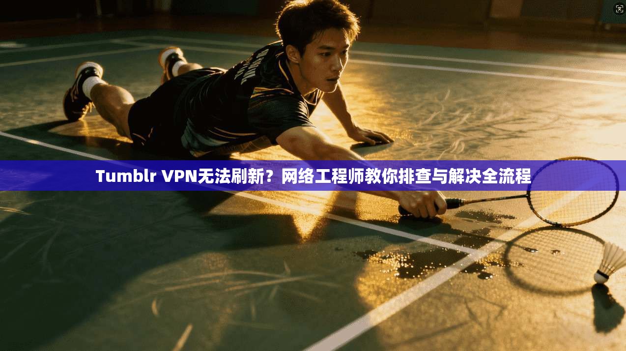 Tumblr VPN无法刷新?网络工程师教你排查与解决全流程 Tumblr VPN无法刷新?网络工程师教你排查与解决全流程