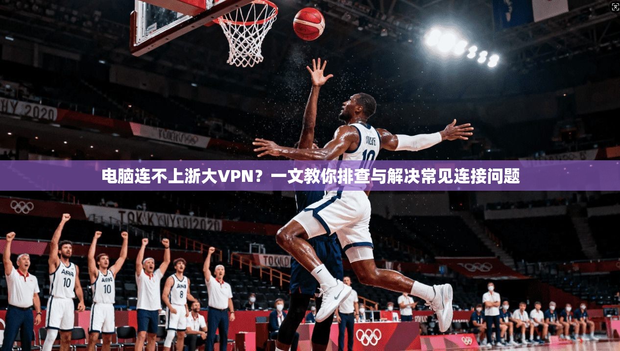 电脑连不上浙大VPN?一文教你排查与解决常见连接问题 电脑连不上浙大VPN?一文教你排查与解决常见连接问题