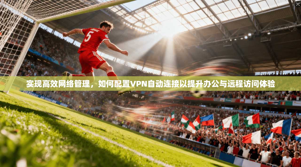 实现高效网络管理，如何配置VPN自动连接以提升办公与远程访问体验