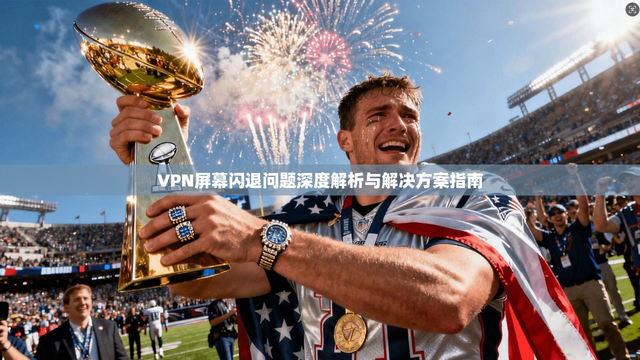 VPN屏幕闪退问题深度解析与解决方案指南 VPN屏幕闪退问题深度解析与解决方案指南