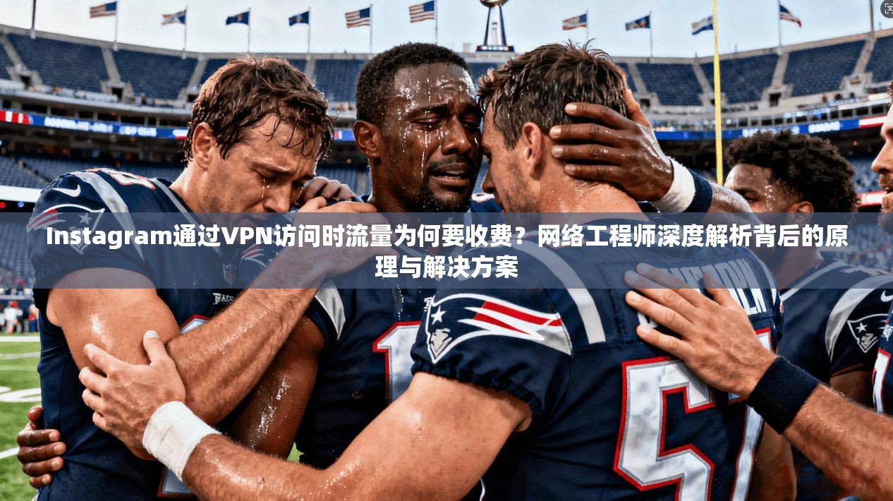 Instagram通过VPN访问时流量为何要收费?网络工程师深度解析背后的原理与解决方案 Instagram通过VPN访问时流量为何要收费?网络工程师深度解析背后的原理与解决方案