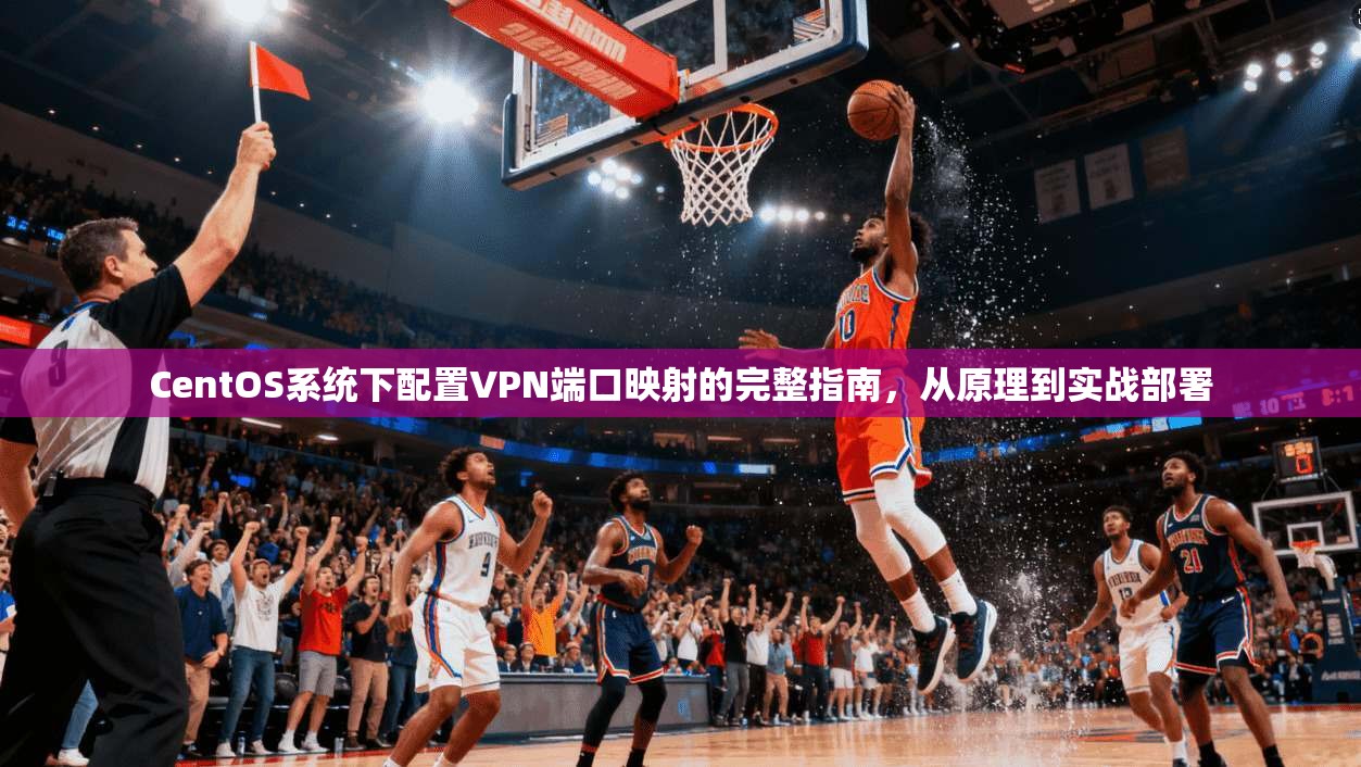 CentOS系统下配置VPN端口映射的完整指南，从原理到实战部署