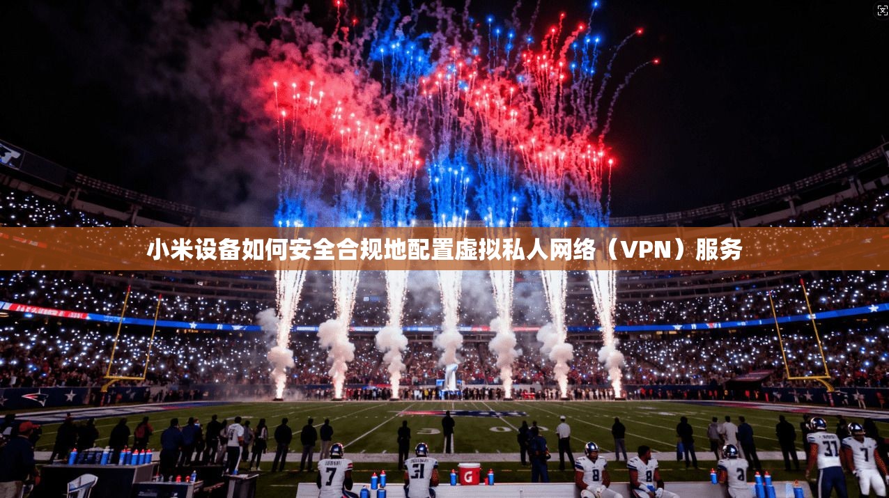 小米设备如何安全合规地配置虚拟私人网络(VPN)服务 小米设备如何安全合规地配置虚拟私人网络(VPN)服务