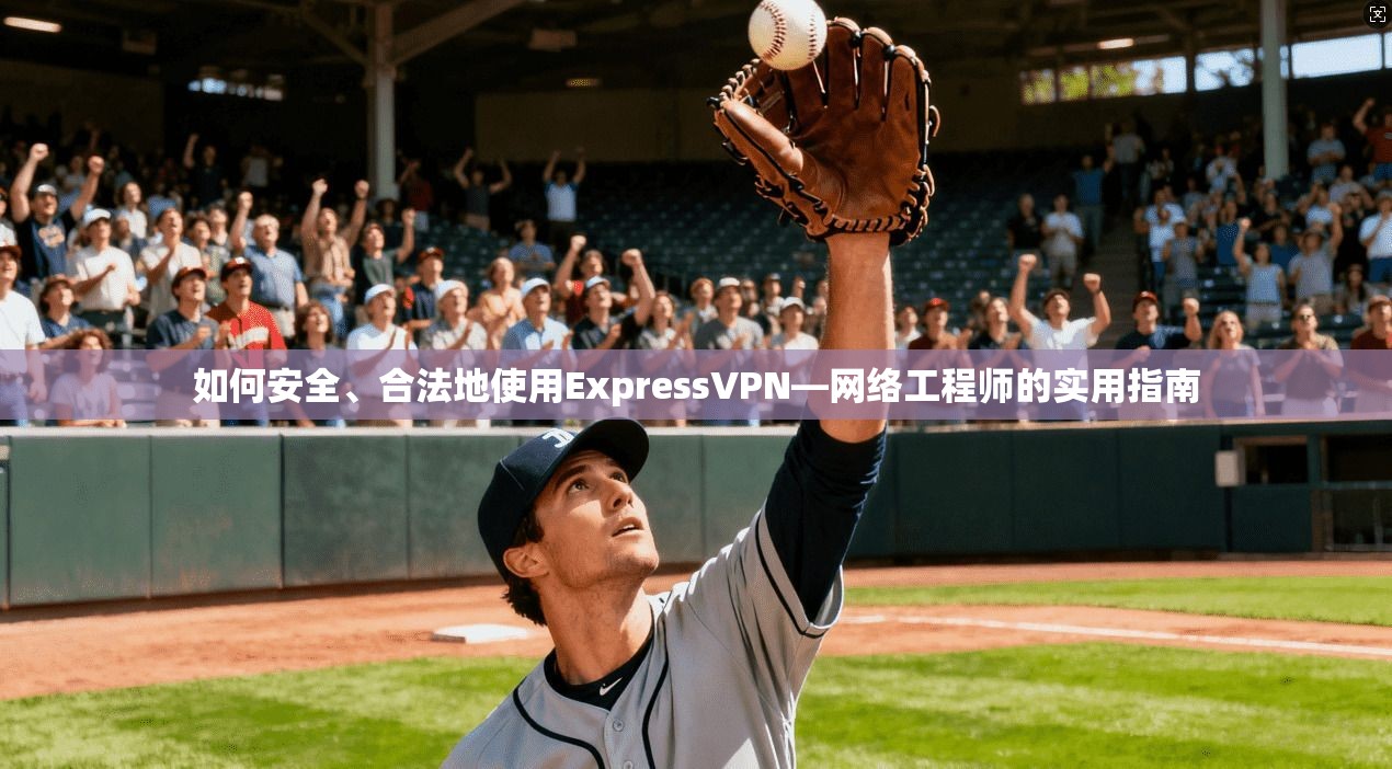 如何安全、合法地使用ExpressVPN—网络工程师的实用指南