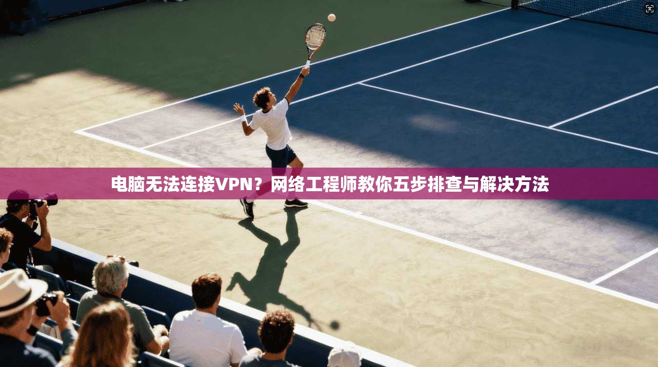 电脑无法连接VPN?网络工程师教你五步排查与解决方法 电脑无法连接VPN?网络工程师教你五步排查与解决方法