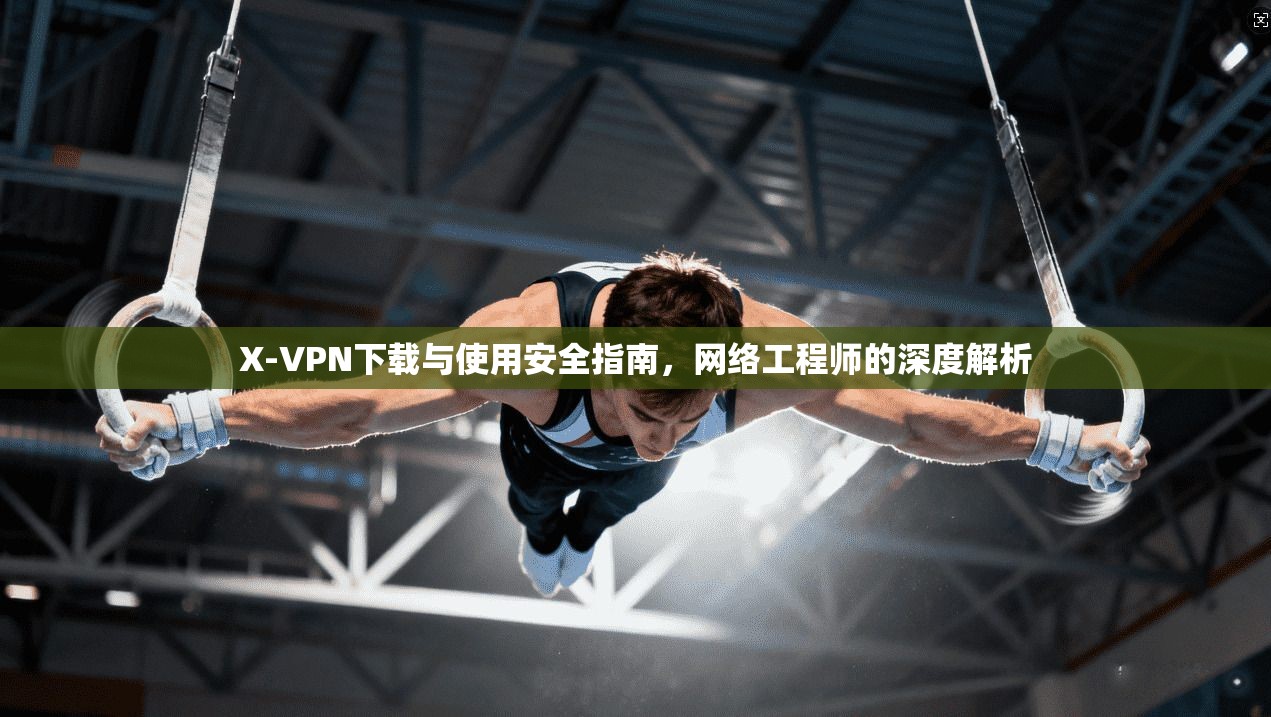 X-VPN下载与使用安全指南,网络工程师的深度解析 X-VPN下载与使用安全指南,网络工程师的深度解析