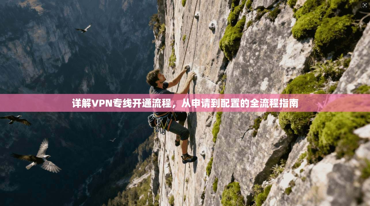 详解VPN专线开通流程,从申请到配置的全流程指南 详解VPN专线开通流程,从申请到配置的全流程指南