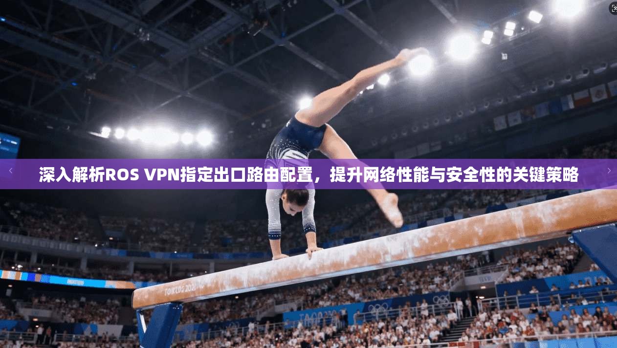 深入解析ROS VPN指定出口路由配置,提升网络性能与安全性的关键策略 深入解析ROS VPN指定出口路由配置,提升网络性能与安全性的关键策略