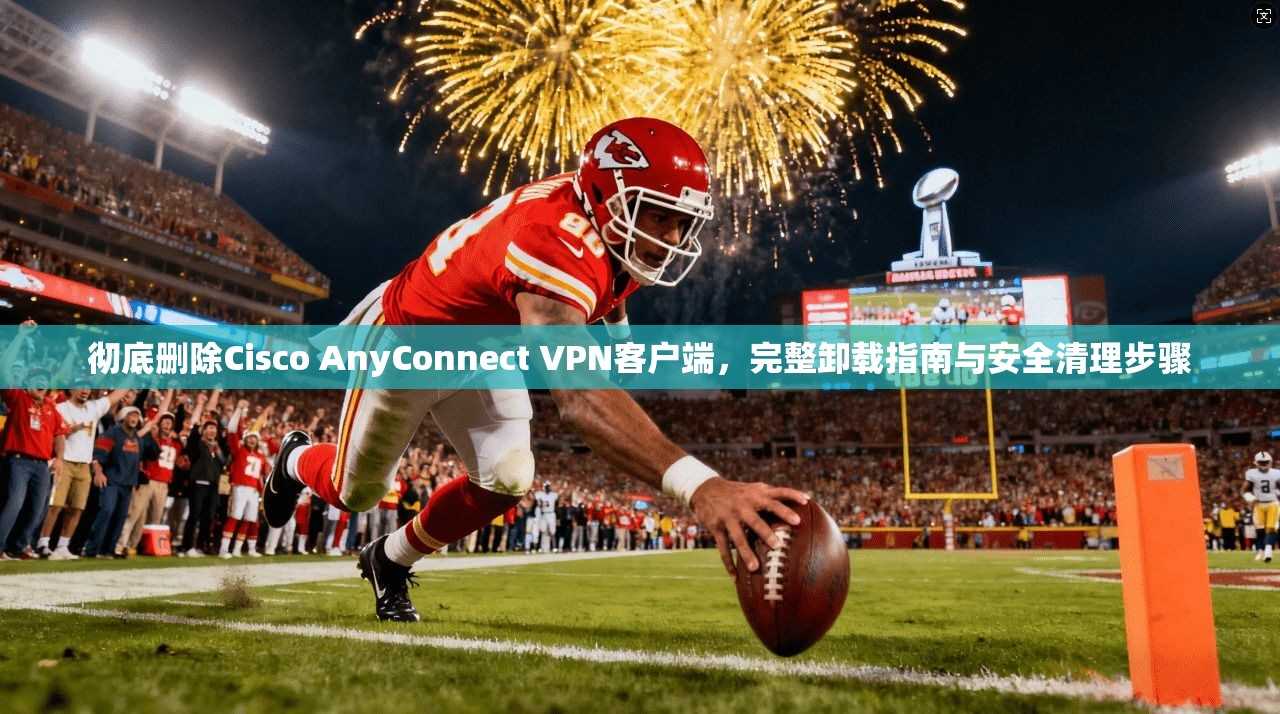 彻底删除Cisco AnyConnect VPN客户端,完整卸载指南与安全清理步骤 彻底删除Cisco AnyConnect VPN客户端,完整卸载指南与安全清理步骤