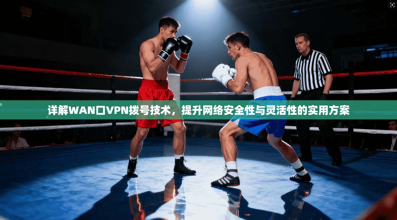 详解WAN口VPN拨号技术,提升网络安全性与灵活性的实用方案 详解WAN口VPN拨号技术,提升网络安全性与灵活性的实用方案