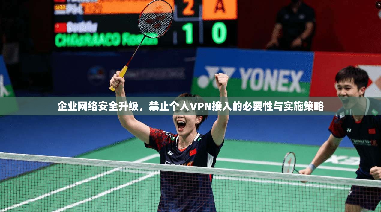 企业网络安全升级,禁止个人VPN接入的必要性与实施策略 企业网络安全升级,禁止个人VPN接入的必要性与实施策略